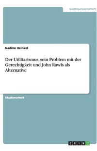 bokomslag Der Utilitarismus, sein Problem mit der Gerechtigkeit und John Rawls als Alternative