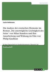 bokomslag Die Analyse Der Erotischen Elemente Im Roman Die Unertragliche Leichtigkeit Des Seins Von Milan Kundera Und Ihre Ausarbeitung Und Wirkung Im Film Von Philip Kaufman