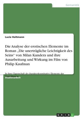 bokomslag Die Analyse Der Erotischen Elemente Im Roman Die Unertragliche Leichtigkeit Des Seins Von Milan Kundera Und Ihre Ausarbeitung Und Wirkung Im Film Von Philip Kaufman