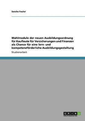 Sascha Fauler - Wahlmodule der neuen Ausbildungsordnung für Kaufleute für Versicherungen und Finanzen als Chance für eine lern- und kompetenzförderliche Ausbildungsgestaltung, Häftad