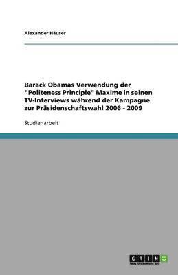 Alexander H User, Alexander Hauser, Alexander Häuser - Barack Obamas Verwendung der "Politeness Principle" Maxime in seinen TV-Interviews während der Kampagne zur Präsidenschaftswahl 2006 - 2009, Häftad