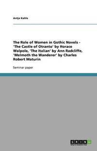 bokomslag The Role of Women in Gothic Novels - 'The Castle of Otranto' by Horace Walpole, 'The Italian' by Ann Radcliffe, 'Melmoth the Wanderer' by Charles Robert Maturin