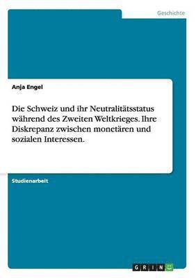 bokomslag Die Schweiz und ihr Neutralittsstatus whrend des Zweiten Weltkrieges. Ihre Diskrepanz zwischen monetren und sozialen Interessen.