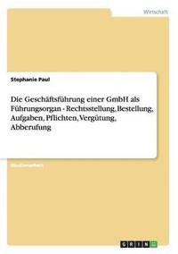 bokomslag Die Geschaftsfuhrung einer GmbH als Fuhrungsorgan - Rechtsstellung, Bestellung, Aufgaben, Pflichten, Vergutung, Abberufung