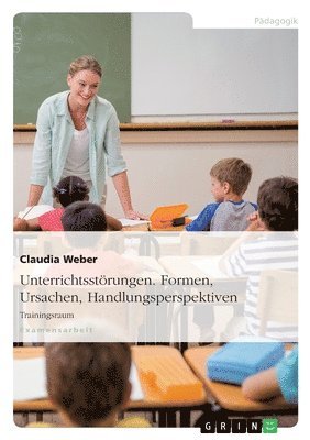 Claudia Weber - Unterrichtsstörungen. Formen, Ursachen, Handlungsperspektiven, Häftad