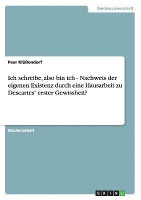 Ich schreibe, also bin ich - Nachweis der eigenen Existenz durch eine Hausarbeit zu Descartes' erster Gewissheit?