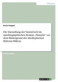 bokomslag Die Darstellung der Varietwelt im autobiographischen Roman &quot;Flametti&quot; vor dem Hintergrund des idealtypischen Boheme-Milieus