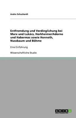bokomslag Entfremdung und Verdinglichung bei Marx und Lukacs, Horkheimer/Adorno und Habermas sowie Honneth, Nussbaum und Boehme