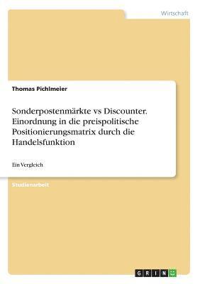 Thomas Pichlmeier - Sonderpostenmärkte vs Discounter. Einordnung in die preispolitische Positionierungsmatrix durch die Handelsfunktion, Häftad