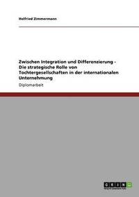 bokomslag Zwischen Integration und Differenzierung - Die strategische Rolle von Tochtergesellschaften in der internationalen Unternehmung