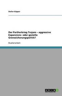 bokomslag Der Partherkrieg Trajans - aggressive Expansions- oder gezielte Grenzsicherungspolitik?