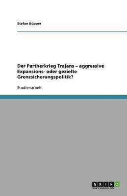 Partherkrieg Trajans - aggressive Expansions- oder gezielte Grenzsicherungspolitik?