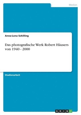 Das Photografische Werk Robert Hausers Von 1940 - 2000 1