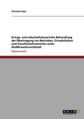 Christian Haas - Ertrag- und erbschaftsteuerliche Behandlung der Übertragung von Betrieben, Grundstücken und Gesellschaftsanteilen unter Nießbrauchsvorbehalt, Häftad