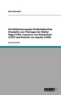bokomslag Die Ästhetisierung der Kindheitsberichte Elisabeths von Thüringen bei Walter Nigg (1235), Caesarius von Heisterbach (1237) und Dietrich von Apolda (1289)