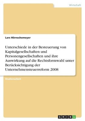 bokomslag Unterschiede in der Besteuerung von Kapitalgesellschaften und Personengesellschaften und ihre Auswirkung auf die Rechtsformwahl unter Berucksichtigung der Unternehmensteuerreform 2008