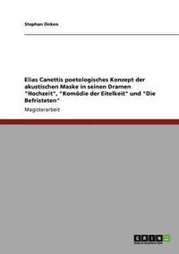 bokomslag Elias Canettis poetologisches Konzept der akustischen Maske in seinen Dramen &quot;Hochzeit&quot;, &quot;Komdie der Eitelkeit&quot; und &quot;Die Befristeten&quot;