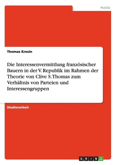 bokomslag Die Interessenvermittlung franzsischer Bauern in der V. Republik im Rahmen der Theorie von Clive S. Thomas zum Verhltnis von Parteien und Interessengruppen