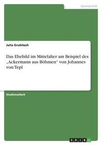 bokomslag Das Ehebild im Mittelalter am Beispiel des &quot;Ackermann aus Bhmen&quot; von Johannes von Tepl