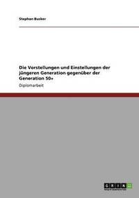 bokomslag Die Vorstellungen und Einstellungen der jngeren Generation gegenber der Generation 50+