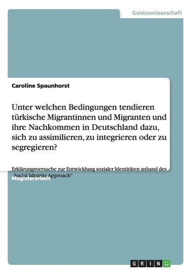 bokomslag Unter welchen Bedingungen tendieren turkische Migrantinnen und Migranten und ihre Nachkommen in Deutschland dazu, sich zu assimilieren, zu integrieren oder zu segregieren?