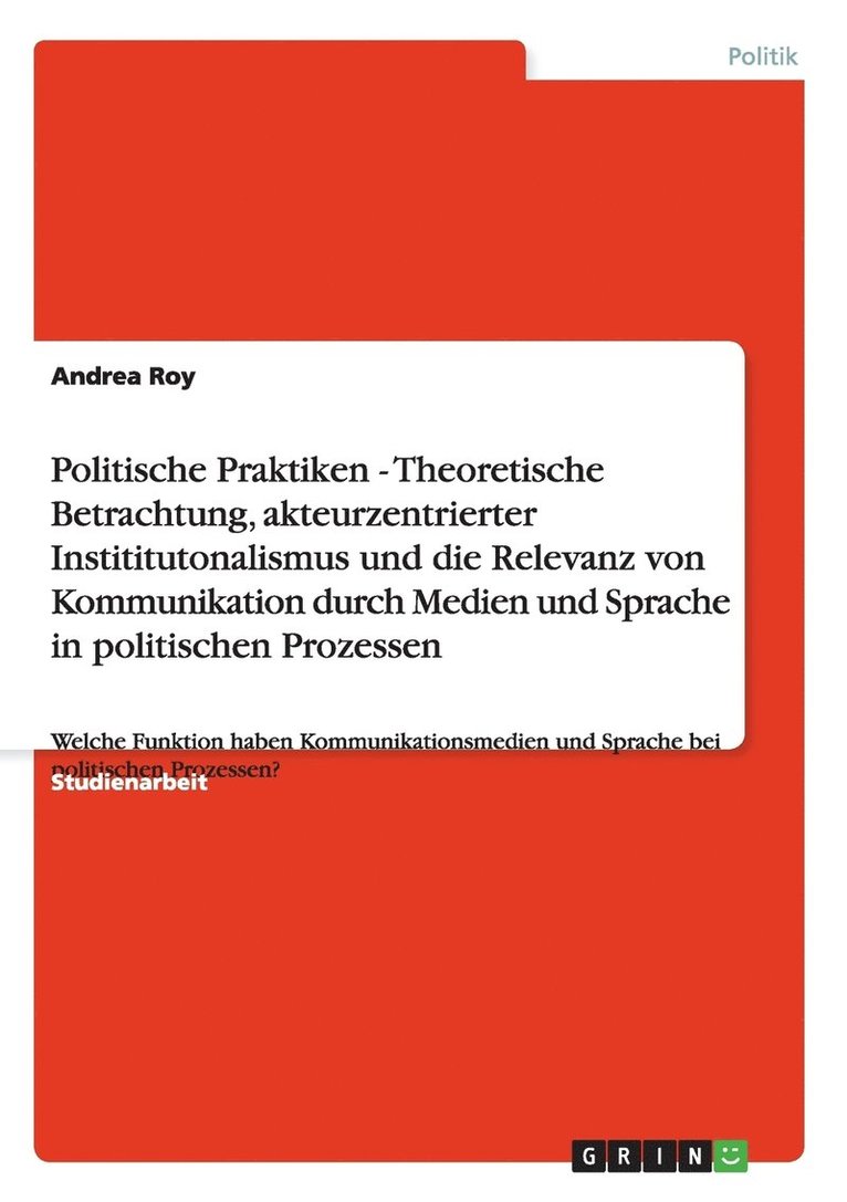 Politische Praktiken - Theoretische Betrachtung, akteurzentrierter Instititutonalismus und die Relevanz von Kommunikation durch Medien und Sprache in politischen Prozessen 1