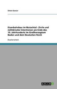 bokomslag Eisenbahnbau im Wutachtal - Zivile und militärische Intentionen am Ende des 19. Jahrhunderts im Großherzogtum Baden und dem Deutschen Reich