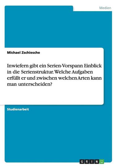 bokomslag Inwiefern gibt ein Serien-Vorspann Einblick in die Serienstruktur. Welche Aufgaben erfüllt er und zwischen welchen Arten kann man unterscheiden?