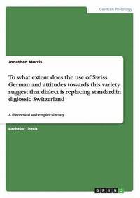 bokomslag To what extent does the use of Swiss German and attitudes towards this variety suggest that dialect is replacing standard in diglossic Switzerland