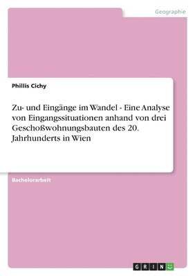 Phillis Cichy - Zu- und Eingänge im Wandel - Eine Analyse von Eingangssituationen anhand von drei Geschoßwohnungsbauten des 20. Jahrhunderts in Wien, Häftad