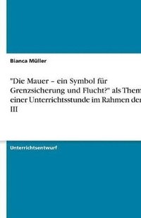 bokomslag &quot;Die Mauer - ein Symbol fr Grenzsicherung und Flucht?&quot; als Thema einer Unterrichtsstunde im Rahmen der SPS III