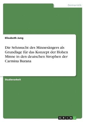 bokomslag Die Sehnsucht des Minnesngers als Grundlage fr das Konzept der Hohen Minne in den deutschen Strophen der Carmina Burana