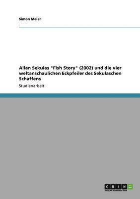 Simon Meier - Allan Sekulas "Fish Story" (2002) und die vier weltanschaulichen Eckpfeiler des Sekulaschen Schaffens, Häftad