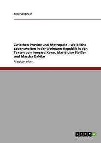 bokomslag Zwischen Provinz und Metropole - Weibliche Lebenswelten in der Weimarer Republik in den Texten von Irmgard Keun, Marieluise Fleier und Mascha Kalko