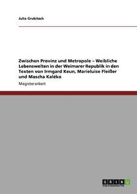 Zwischen Provinz und Metropole - Weibliche Lebenswelten in der Weimarer Republik in den Texten von Irmgard Keun, Marieluise Fleisser und Mascha Kaleko 1