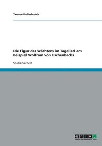 bokomslag Die Figur des Wchters im Tagelied am Beispiel Wolfram von Eschenbachs