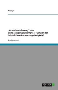 bokomslag Amerikanisierung Des Bundestagswahlkampfes - Gefahr Der Inhaltlichen Bedeutungslosigkeit?