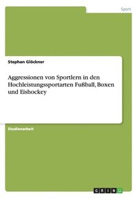 bokomslag Aggressionen von Sportlern in den Hochleistungssportarten Fußball, Boxen und Eishockey
