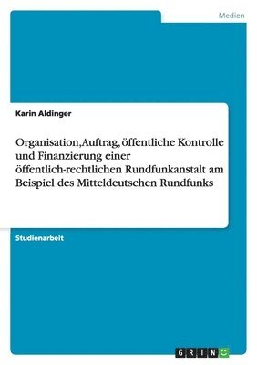 Organisation, Auftrag, öffentliche Kontrolle und Finanzierung einer öffentlich-rechtlichen Rundfunkanstalt am Beispiel des Mitteldeutschen Rundfunks