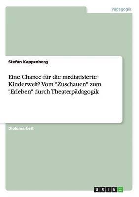 bokomslag Eine Chance fr die mediatisierte Kinderwelt? Vom &quot;Zuschauen&quot; zum &quot;Erleben&quot; durch Theaterpdagogik