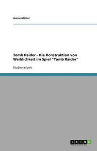bokomslag Tomb Raider - Die Konstruktion von Weiblichkeit im Spiel "Tomb Raider"