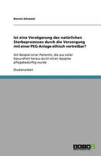 bokomslag Ist eine Verzögerung des natürlichen Sterbeprozesses durch die Versorgung mit einer PEG-Anlage ethisch vertretbar?