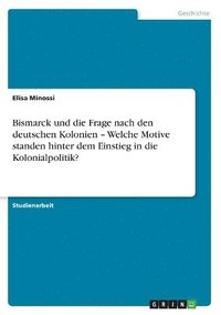 bokomslag Bismarck Und Die Frage Nach Den Deutschen Kolonien - Welche Motive Standen Hinter Dem Einstieg in Die Kolonialpolitik?