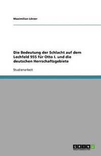 bokomslag Die Bedeutung der Schlacht auf dem Lechfeld 955 fur Otto I. und die deutschen Herrschaftsgebiete