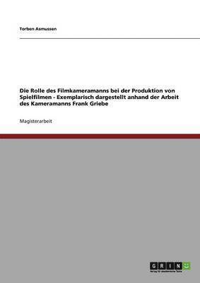bokomslag Rolle des Filmkameramanns bei der Produktion von Spielfilmen - Exemplarisch dargestellt anhand der Arbeit des Kameramanns Frank Griebe