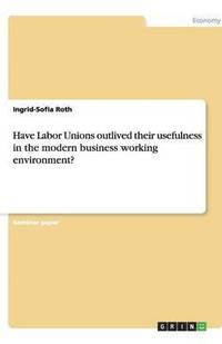 bokomslag Have Labor Unions outlived their usefulness in the modern business working environment?