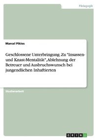 bokomslag Geschlossene Unterbringung. Zu Insassen- und Knast-Mentalitat, Ablehnung der Betreuer und Ausbruchswunsch bei jungendlichen Inhaftierten