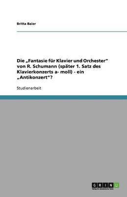 Die 'Fantasie Fur Klavier Und Orchester' Von R. Schumann (Spater 1. Satz Des Klavierkonzerts A- Moll) - Ein 'Antikonzert'? 1