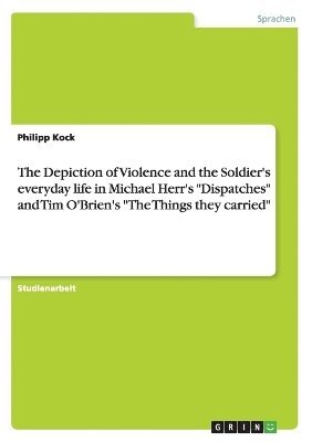 bokomslag The Depiction of Violence and the Soldier's everyday life in Michael Herr's &quot;Dispatches&quot; and Tim O'Brien's &quot;The Things they carried&quot;