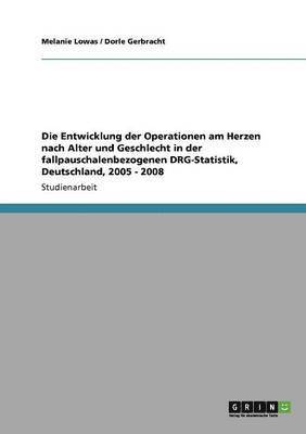 Melanie Lowas, Dorle Gerbracht - Entwicklung der Operationen am Herzen nach Alter und Geschlecht in der fallpauschalenbezogenen DRG-Statistik, Deutschland, 2005 - 2008, Häftad